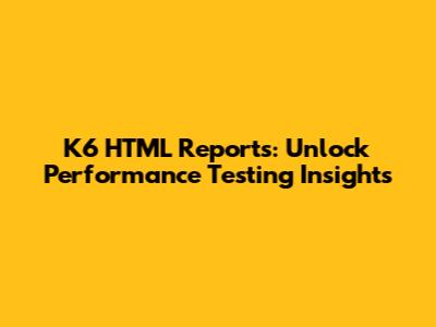 K6 HTML Reports: Unlock Performance Testing Insights