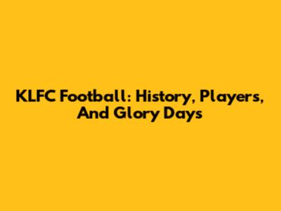 KLFC Football: History, Players, And Glory Days