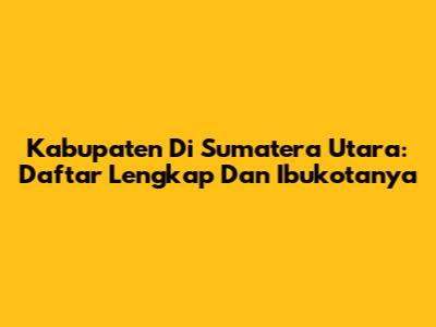 Kabupaten Di Sumatera Utara: Daftar Lengkap Dan Ibukotanya