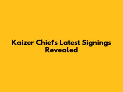 Kaizer Chiefs' Latest Signings Revealed