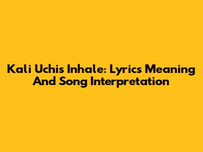 Kali Uchis' Inhale: Lyrics Meaning And Song Interpretation