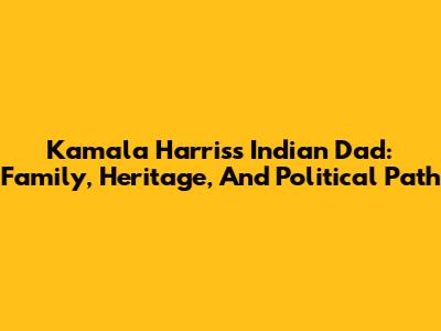 Kamala Harris's Indian Dad: Family, Heritage, And Political Path