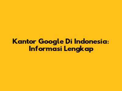 Kantor Google Di Indonesia: Informasi Lengkap