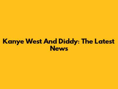 Kanye West And Diddy: The Latest News