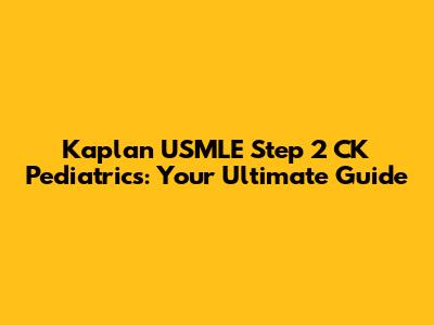 Kaplan USMLE Step 2 CK Pediatrics: Your Ultimate Guide