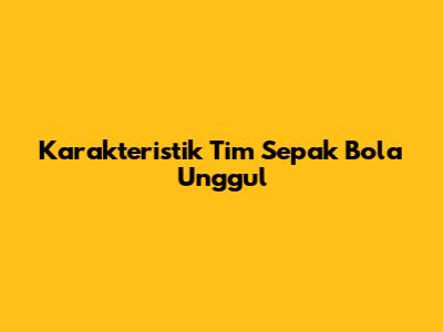 Karakteristik Tim Sepak Bola Unggul