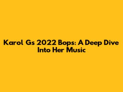 Karol G's 2022 Bops: A Deep Dive Into Her Music