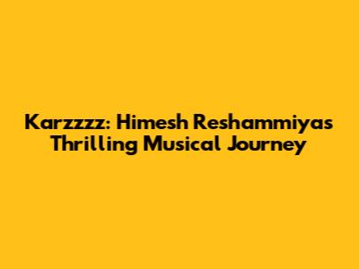 Karzzzz: Himesh Reshammiya's Thrilling Musical Journey