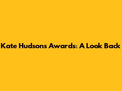 Kate Hudson's Awards: A Look Back