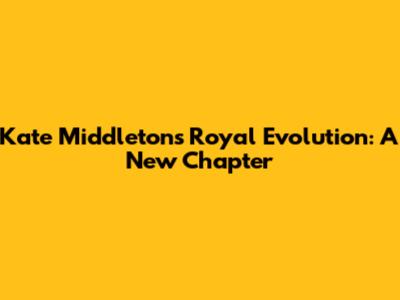 Kate Middleton's Royal Evolution: A New Chapter