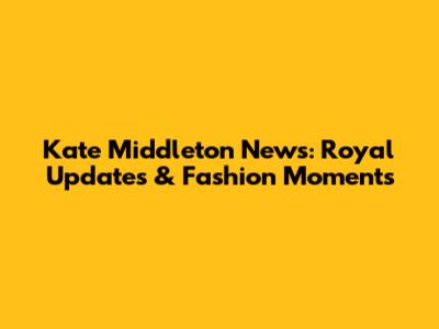 Kate Middleton News: Royal Updates & Fashion Moments