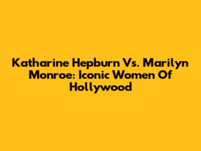 Katharine Hepburn Vs. Marilyn Monroe: Iconic Women Of Hollywood