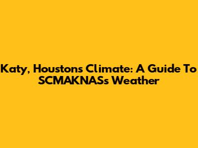 Katy, Houston's Climate: A Guide To SCMAKNAS's Weather