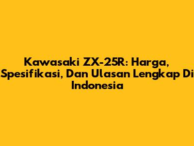 Kawasaki ZX-25R: Harga, Spesifikasi, Dan Ulasan Lengkap Di Indonesia