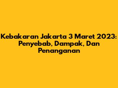 Kebakaran Jakarta 3 Maret 2023: Penyebab, Dampak, Dan Penanganan