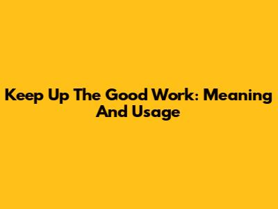 Keep Up The Good Work: Meaning And Usage