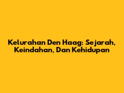 Kelurahan Den Haag: Sejarah, Keindahan, Dan Kehidupan