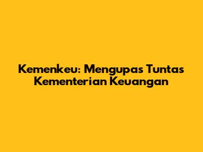 Kemenkeu: Mengupas Tuntas Kementerian Keuangan