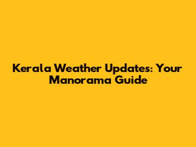 Kerala Weather Updates: Your Manorama Guide