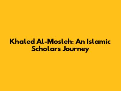 Khaled Al-Mosleh: An Islamic Scholar's Journey