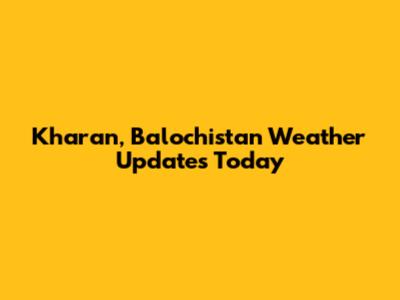 Kharan, Balochistan Weather Updates Today