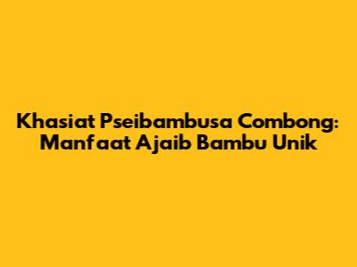 Khasiat Pseibambusa Combong: Manfaat Ajaib Bambu Unik