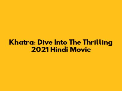 Khatra: Dive Into The Thrilling 2021 Hindi Movie