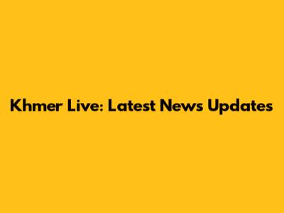 Khmer Live: Latest News Updates