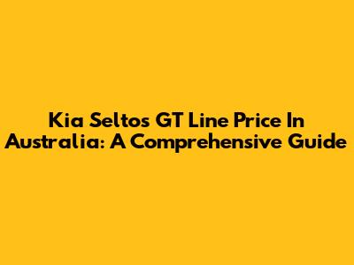 Kia Seltos GT Line Price In Australia: A Comprehensive Guide