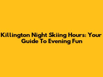Killington Night Skiing Hours: Your Guide To Evening Fun