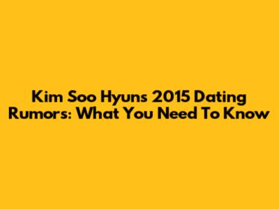 Kim Soo Hyun's 2015 Dating Rumors: What You Need To Know