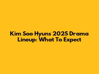 Kim Soo Hyun's 2025 Drama Lineup: What To Expect
