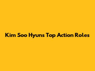 Kim Soo Hyun's Top Action Roles