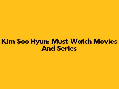 Kim Soo Hyun: Must-Watch Movies And Series