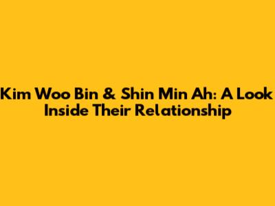 Kim Woo Bin & Shin Min Ah: A Look Inside Their Relationship