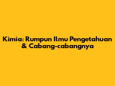 Kimia: Rumpun Ilmu Pengetahuan & Cabang-cabangnya