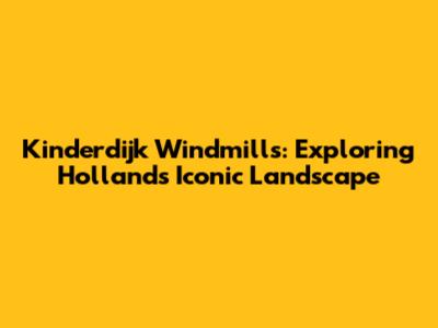 Kinderdijk Windmills: Exploring Holland's Iconic Landscape