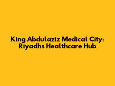 King Abdulaziz Medical City: Riyadh's Healthcare Hub