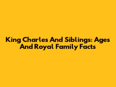 King Charles And Siblings: Ages And Royal Family Facts