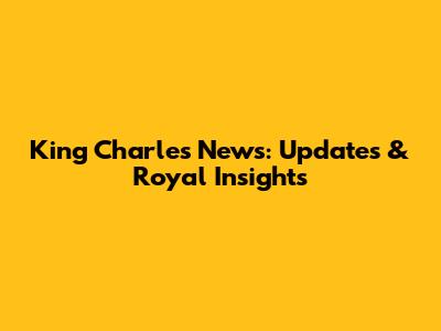 King Charles News: Updates & Royal Insights