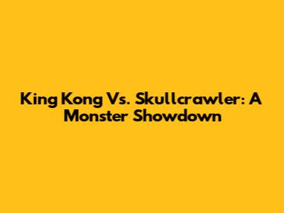 King Kong Vs. Skullcrawler: A Monster Showdown
