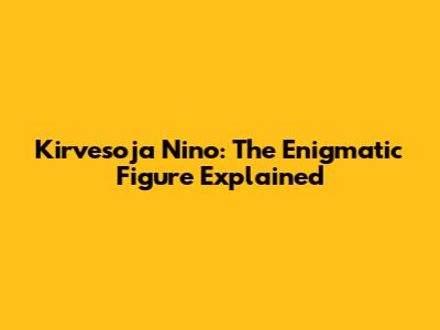 Kirvesoja Nino: The Enigmatic Figure Explained