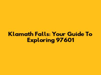 Klamath Falls: Your Guide To Exploring 97601