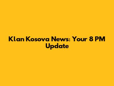 Klan Kosova News: Your 8 PM Update