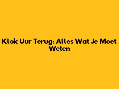Klok Uur Terug: Alles Wat Je Moet Weten