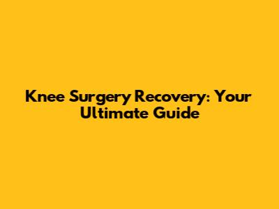 Knee Surgery Recovery: Your Ultimate Guide