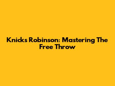 Knicks' Robinson: Mastering The Free Throw