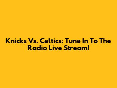 Knicks Vs. Celtics: Tune In To The Radio Live Stream!