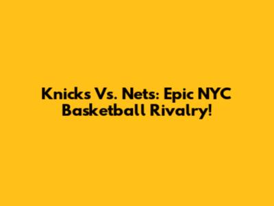 Knicks Vs. Nets: Epic NYC Basketball Rivalry!