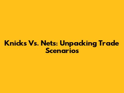 Knicks Vs. Nets: Unpacking Trade Scenarios